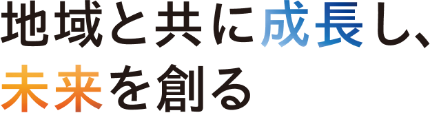 地域と共に成長し、未来を創る